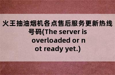 火王抽油烟机各点售后服务更新热线号码(The server is overloaded or not ready yet.)